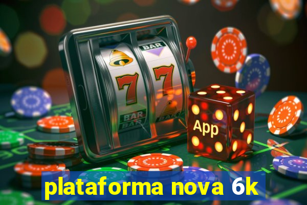 plataforma nova 6k